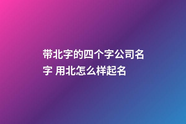 带北字的四个字公司名字 用北怎么样起名-第1张-公司起名-玄机派